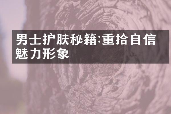 男士护肤秘籍:重拾自信的魅力形象