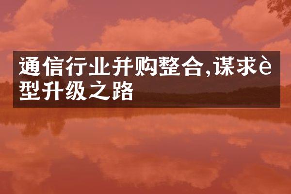 通信行业并购整合,谋求转型升级之路