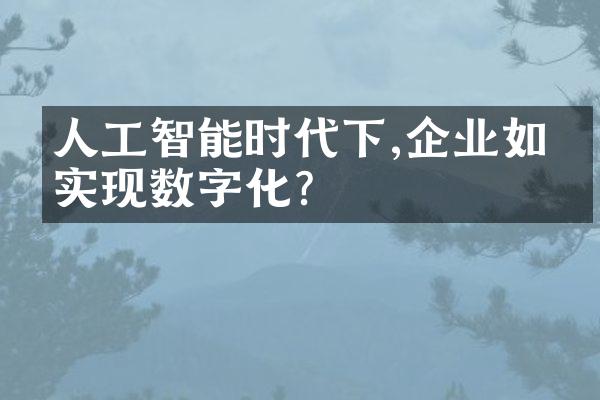 人工智能时代下,企业如何实现数字化?