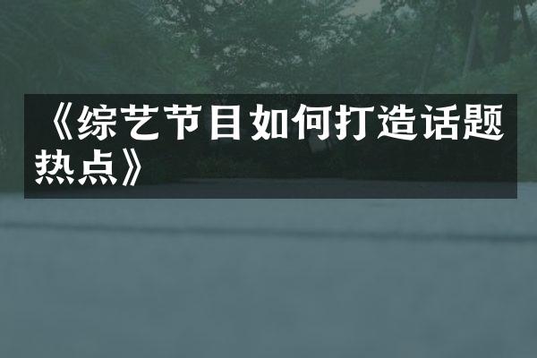 《综艺节目如何打造话题热点》