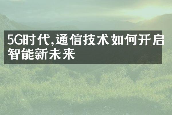 5G时代,通信技术如何开启智能新未来