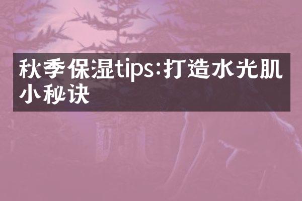 秋季保湿tips:打造水光肌的小秘诀