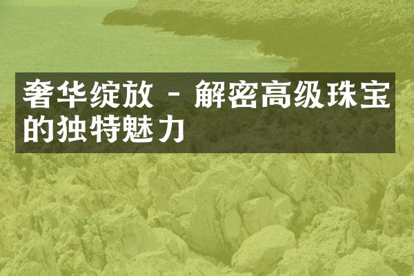 奢华绽放 - 解密高级珠宝的独特魅力