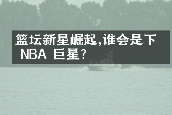 篮坛新星崛起,谁会是下个 NBA 巨星?