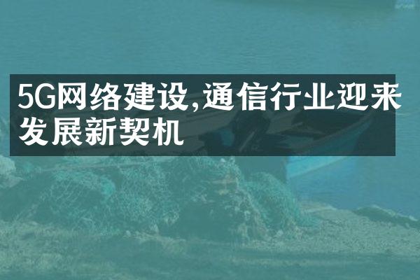 5G网络建设,通信行业迎来发展新契机