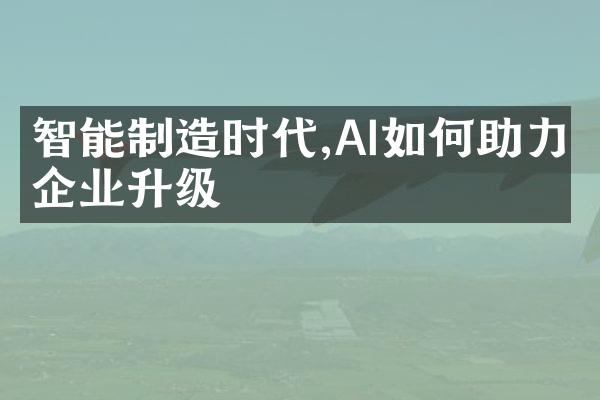 智能制造时代,AI如何助力企业升级