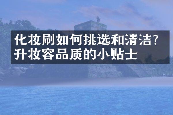 化妆刷如何挑选和清洁?提升妆容品质的小贴士