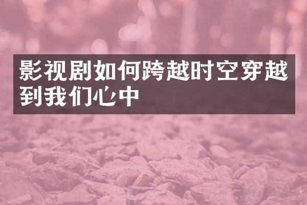 影视剧如何跨越时空穿越到我们心中