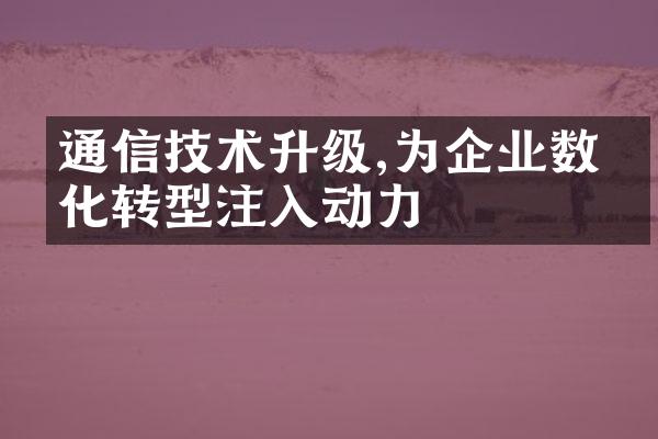 通信技术升级,为企业数字化转型注入动力