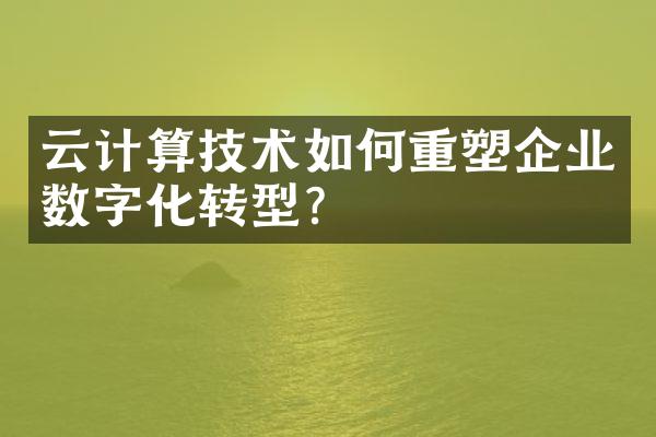 云计算技术如何重塑企业数字化转型?