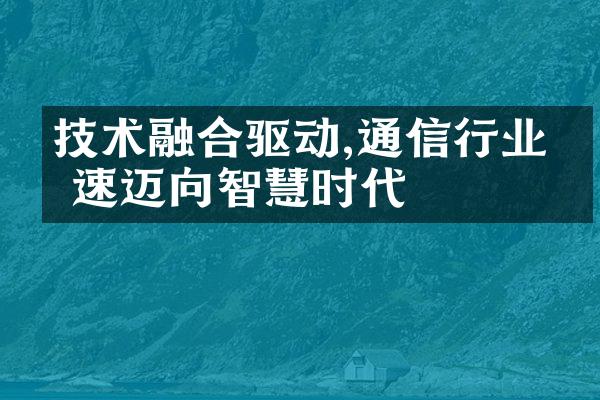 技术融合驱动,通信行业加速迈向智慧时代