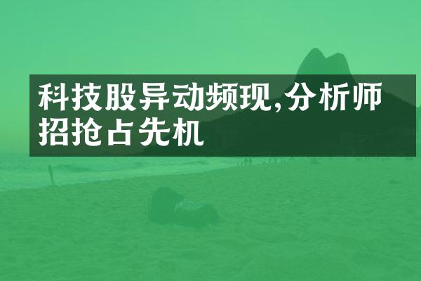 科技股异动频现,分析师支招抢占先机