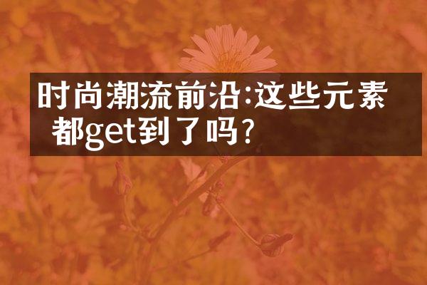 时尚潮流前沿:这些元素你都get到了吗?