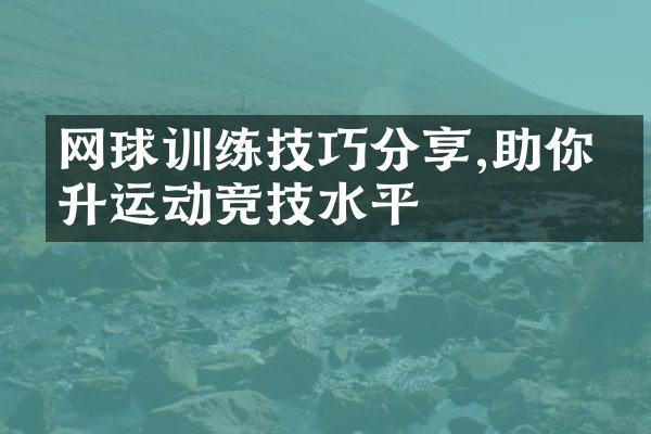 网球训练技巧分享,助你提升运动竞技水平