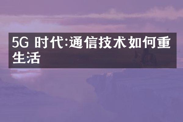 5G 时代:通信技术如何重塑生活