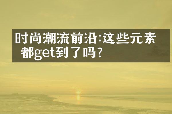 时尚潮流前沿:这些元素你都get到了吗?