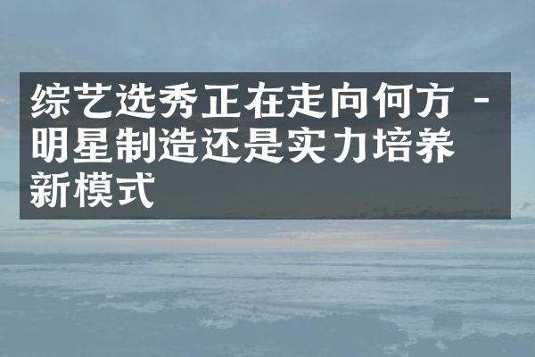 综艺选秀正在走向何方 - 明星制造还是实力培养的新模式