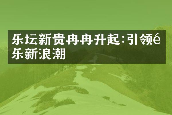 乐坛新贵冉冉升起:引领音乐新浪潮