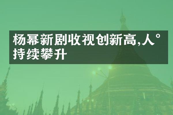 杨幂新剧收视创新高,人气持续攀升