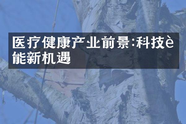 医疗健康产业前景:科技赋能新机遇