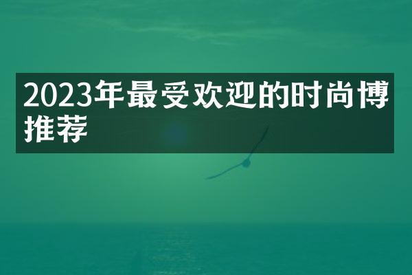 2023年最受欢迎的时尚博主推荐