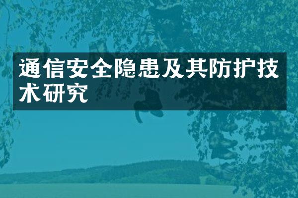 通信安全隐患及其防护技术研究