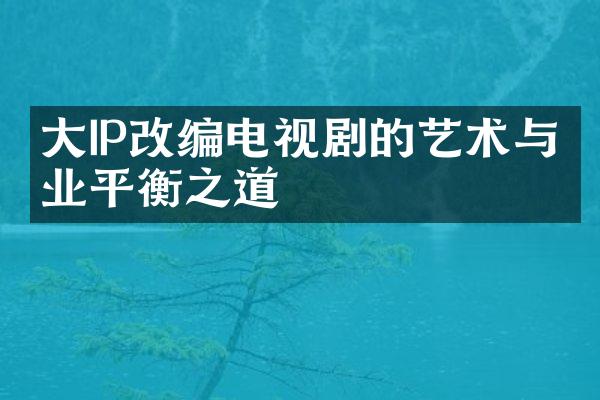 IP改编电视剧的艺术与商业平衡之道