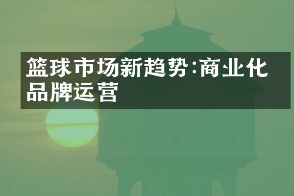 篮球市场新趋势:商业化与品牌运营