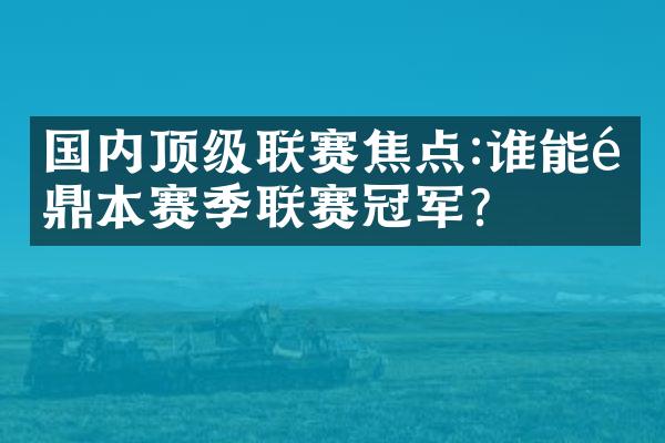 国内顶级联赛焦点:谁能问鼎本赛季联赛冠军?