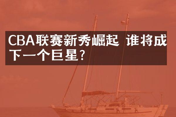 CBA联赛新秀崛起 谁将成为下一个巨星?