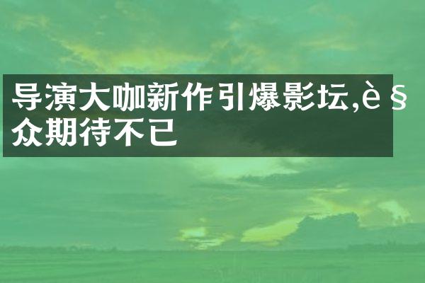 导演大咖新作引爆影坛,观众期待不已