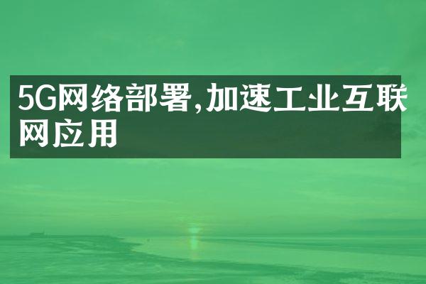 5G网络部署,加速工业互联网应用