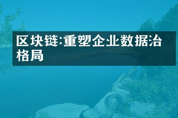 区块链:重塑企业数据治理格局