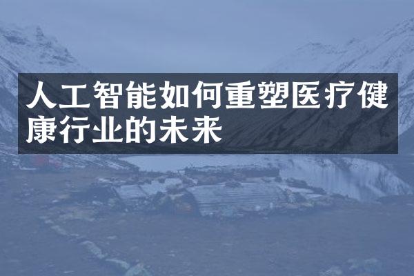 人工智能如何重塑医疗健康行业的未来