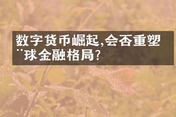 数字货币崛起,会否重塑全球金融格局?