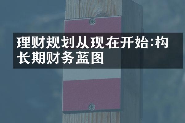 理财规划从现在开始:构建长期财务蓝图