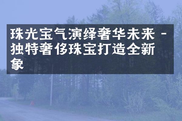 珠光宝气演绎奢华未来 - 独特奢侈珠宝打造全新形象