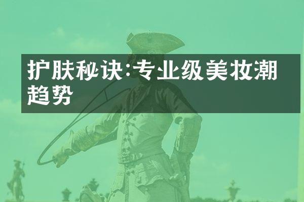 护肤秘诀:专业级美妆潮流趋势