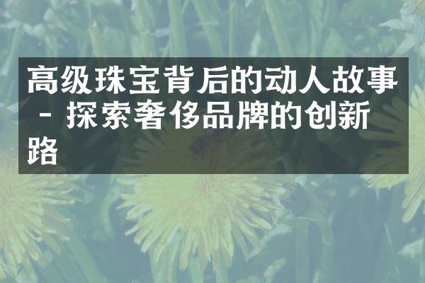 高级珠宝背后的动人故事 - 探索奢侈品牌的创新之路