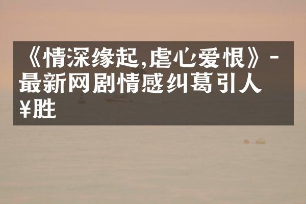 《情深缘起,虐心爱恨》- 最新网剧情感纠葛引人入胜