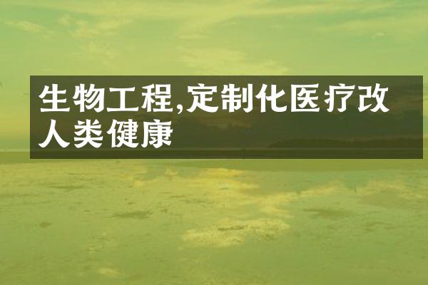 生物工程,定制化医疗改变人类健康