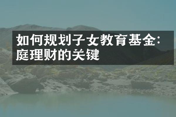 如何规划子女教育基金:家庭理财的关键