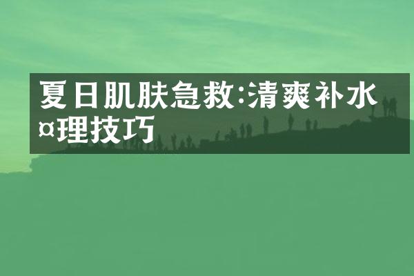 夏日肌肤急救:清爽补水护理技巧