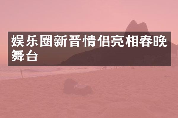 娱乐圈新晋情侣亮相春晚舞台