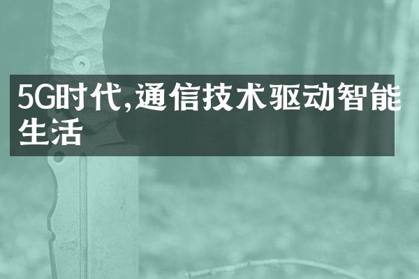 5G时代,通信技术驱动智能生活