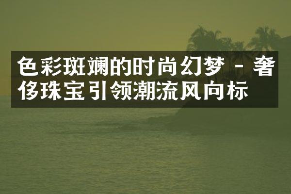 色彩斑斓的时尚幻梦 - 奢侈珠宝引领潮流风向标