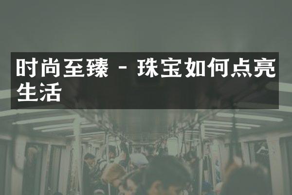 时尚至臻 - 珠宝如何点亮生活