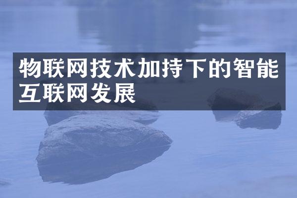 物联网技术加持下的智能互联网发展