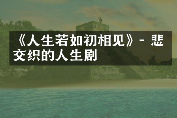 《人生若如初相见》- 悲喜交织的人生剧