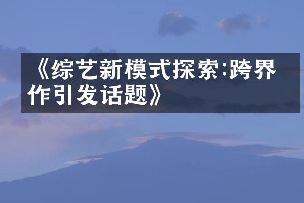 《综艺新模式探索:跨界合作引发话题》